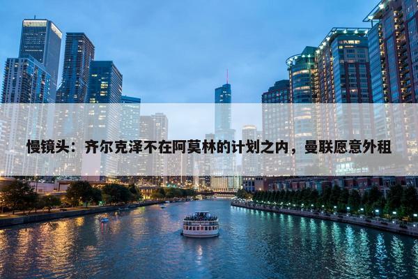 慢镜头：齐尔克泽不在阿莫林的计划之内，曼联愿意外租