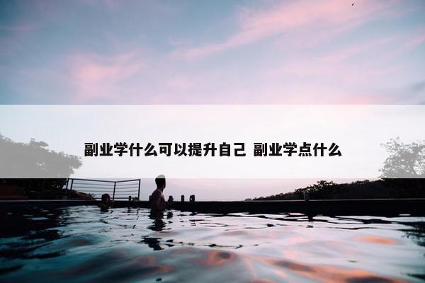 副业学什么可以提升自己 副业学点什么