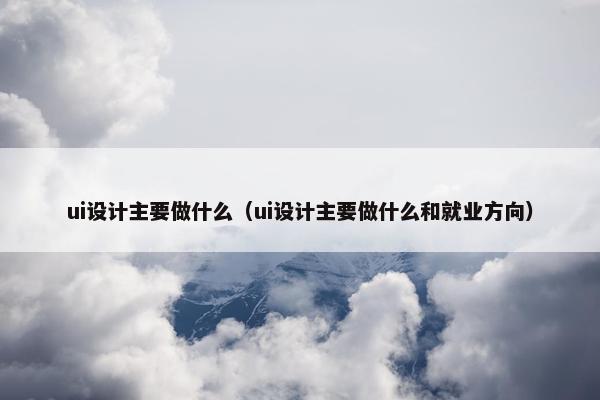 ui设计主要做什么（ui设计主要做什么和就业方向）