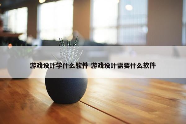 游戏设计学什么软件 游戏设计需要什么软件