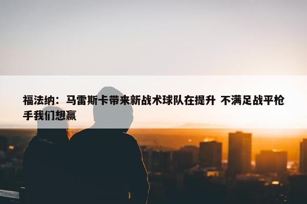 福法纳：马雷斯卡带来新战术球队在提升 不满足战平枪手我们想赢