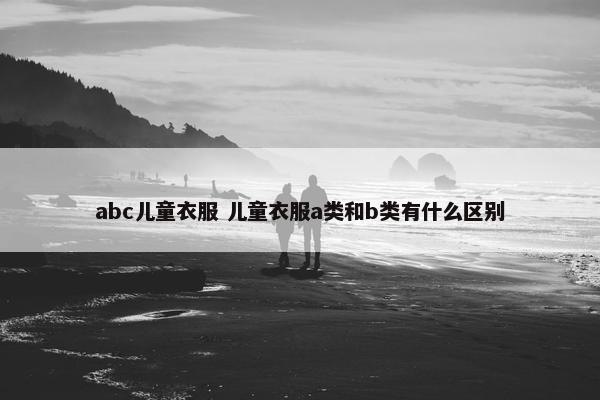 abc儿童衣服 儿童衣服a类和b类有什么区别