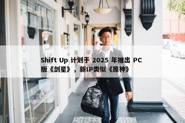 Shift Up 计划于 2025 年推出 PC 版《剑星》，新IP类似《原神》