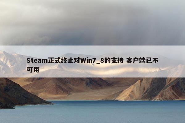 Steam正式终止对Win7_8的支持 客户端已不可用