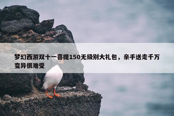 梦幻西游双十一喜提150无级别大礼包，亲手送走千万变异很难受