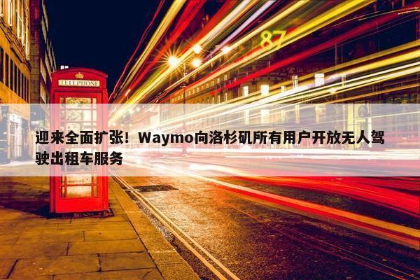 迎来全面扩张！Waymo向洛杉矶所有用户开放无人驾驶出租车服务