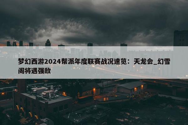 梦幻西游2024帮派年度联赛战况速览：天龙会_幻雪阁将遇强敌