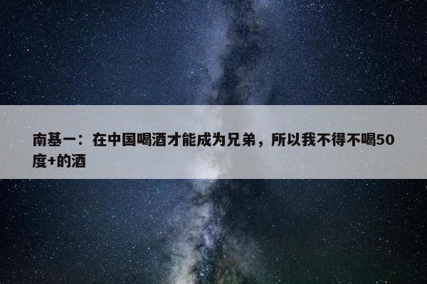 南基一：在中国喝酒才能成为兄弟，所以我不得不喝50度+的酒