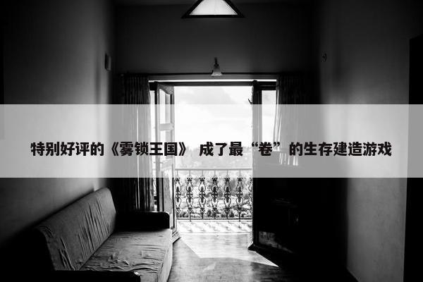 特别好评的《雾锁王国》 成了最“卷”的生存建造游戏