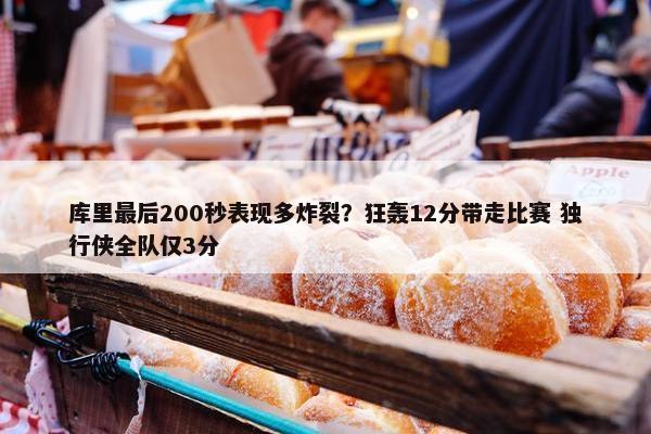 库里最后200秒表现多炸裂？狂轰12分带走比赛 独行侠全队仅3分