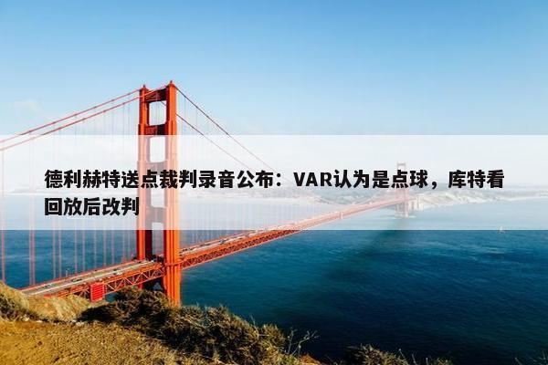 德利赫特送点裁判录音公布：VAR认为是点球，库特看回放后改判