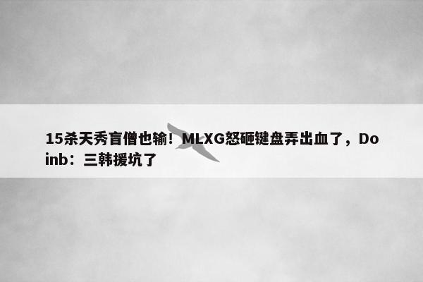 15杀天秀盲僧也输！MLXG怒砸键盘弄出血了，Doinb：三韩援坑了