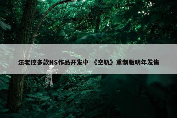 法老控多款NS作品开发中 《空轨》重制版明年发售