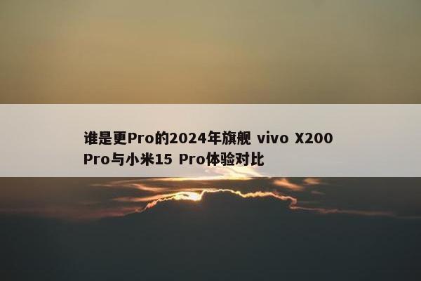 谁是更Pro的2024年旗舰 vivo X200 Pro与小米15 Pro体验对比