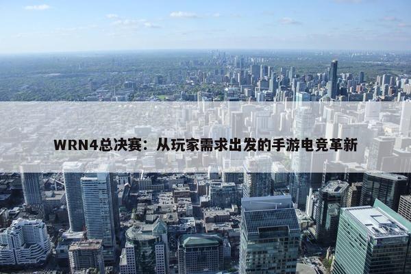 WRN4总决赛：从玩家需求出发的手游电竞革新