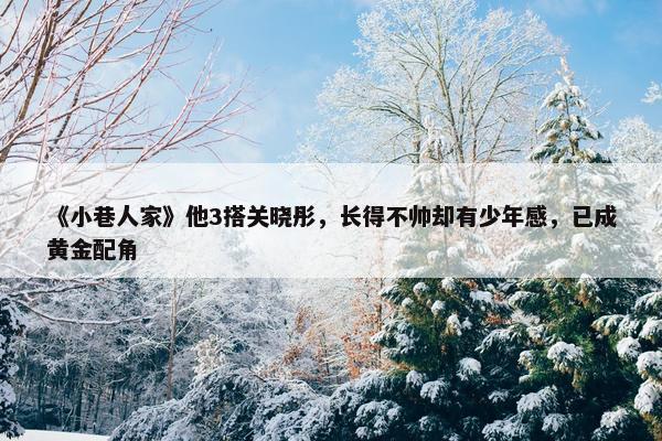 《小巷人家》他3搭关晓彤，长得不帅却有少年感，已成黄金配角