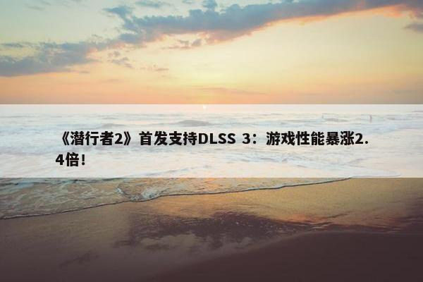 《潜行者2》首发支持DLSS 3：游戏性能暴涨2.4倍！