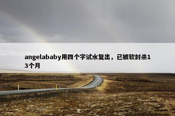 angelababy用四个字试水复出，已被软封杀13个月