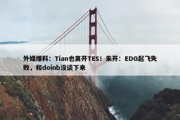 外媒爆料：Tian也离开TES！朱开：EDG起飞失败，和doinb没谈下来