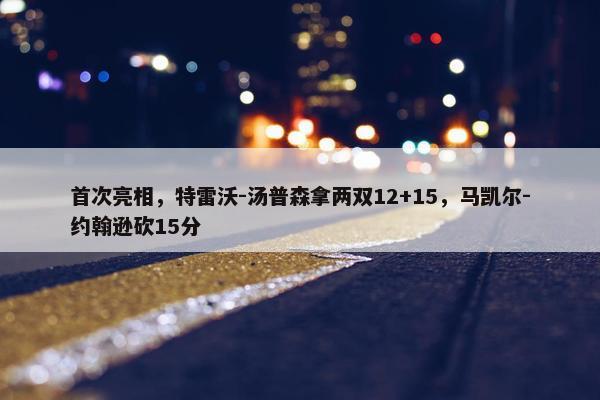 首次亮相，特雷沃-汤普森拿两双12+15，马凯尔-约翰逊砍15分