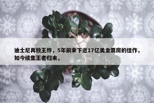 迪士尼再放王炸，5年前拿下近17亿美金票房的佳作，如今续集王者归来，