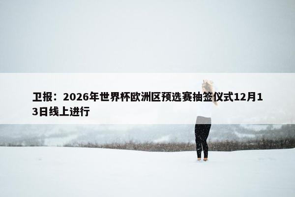 卫报：2026年世界杯欧洲区预选赛抽签仪式12月13日线上进行