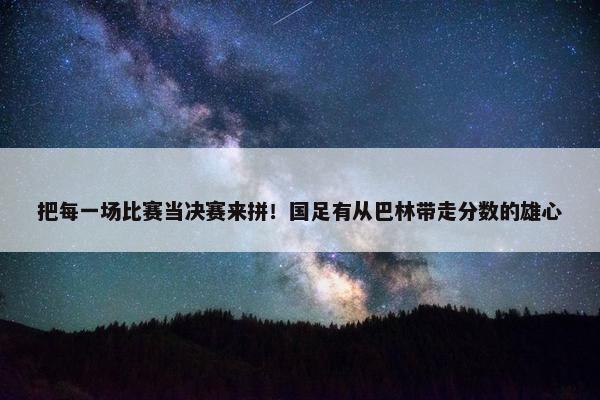 把每一场比赛当决赛来拼！国足有从巴林带走分数的雄心