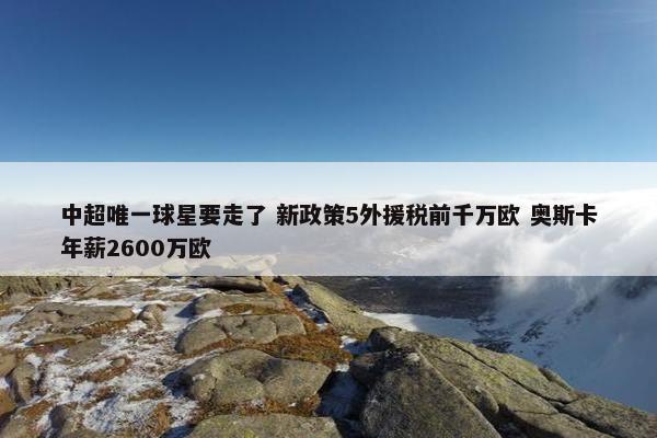 中超唯一球星要走了 新政策5外援税前千万欧 奥斯卡年薪2600万欧