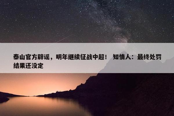 泰山官方辟谣，明年继续征战中超！ 知情人：最终处罚结果还没定