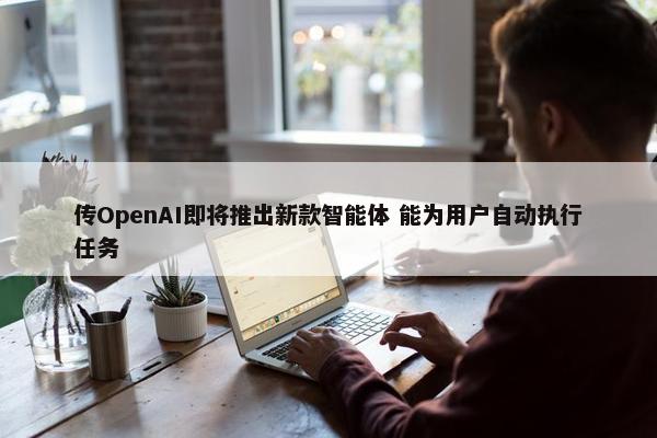 传OpenAI即将推出新款智能体 能为用户自动执行任务