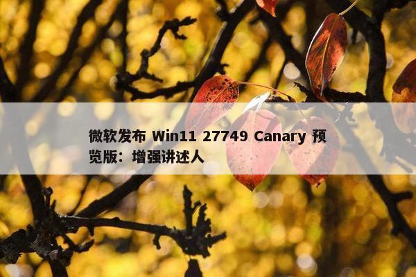 微软发布 Win11 27749 Canary 预览版：增强讲述人