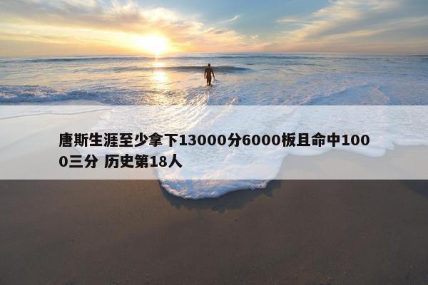 唐斯生涯至少拿下13000分6000板且命中1000三分 历史第18人