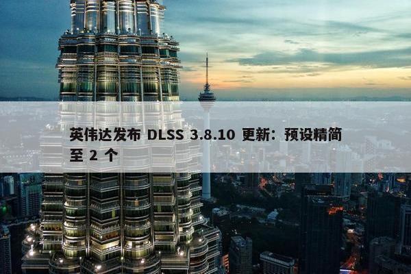 英伟达发布 DLSS 3.8.10 更新：预设精简至 2 个