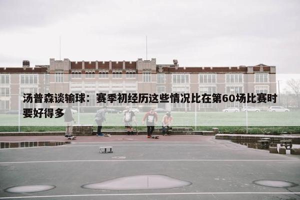 汤普森谈输球：赛季初经历这些情况比在第60场比赛时要好得多