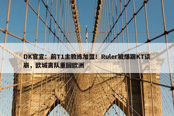 DK官宣：前T1主教练加盟！Ruler被爆跟KT谈崩，欧城离队重回欧洲