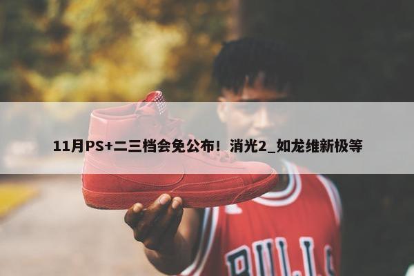 11月PS+二三档会免公布！消光2_如龙维新极等