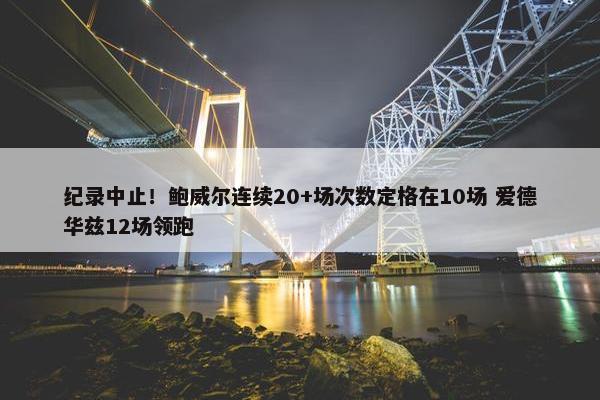 纪录中止！鲍威尔连续20+场次数定格在10场 爱德华兹12场领跑