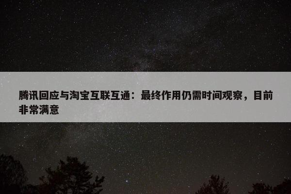 腾讯回应与淘宝互联互通：最终作用仍需时间观察，目前非常满意