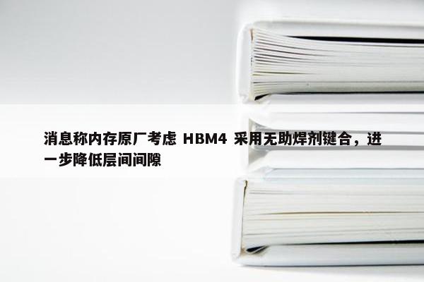 消息称内存原厂考虑 HBM4 采用无助焊剂键合，进一步降低层间间隙