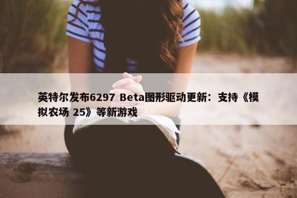 英特尔发布6297 Beta图形驱动更新：支持《模拟农场 25》等新游戏