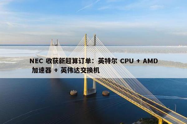 NEC 收获新超算订单：英特尔 CPU + AMD 加速器 + 英伟达交换机