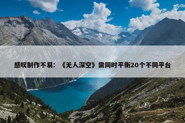 感叹制作不易：《无人深空》需同时平衡20个不同平台