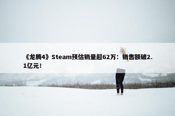 《龙腾4》Steam预估销量超62万：销售额破2.1亿元！