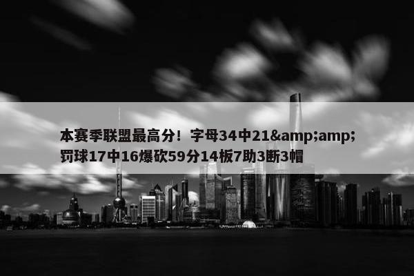 本赛季联盟最高分！字母34中21&amp;罚球17中16爆砍59分14板7助3断3帽