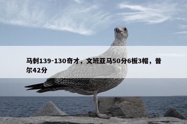 马刺139-130奇才，文班亚马50分6板3帽，普尔42分