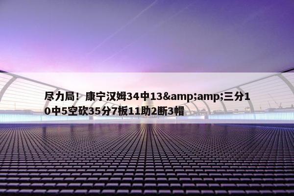 尽力局！康宁汉姆34中13&amp;三分10中5空砍35分7板11助2断3帽