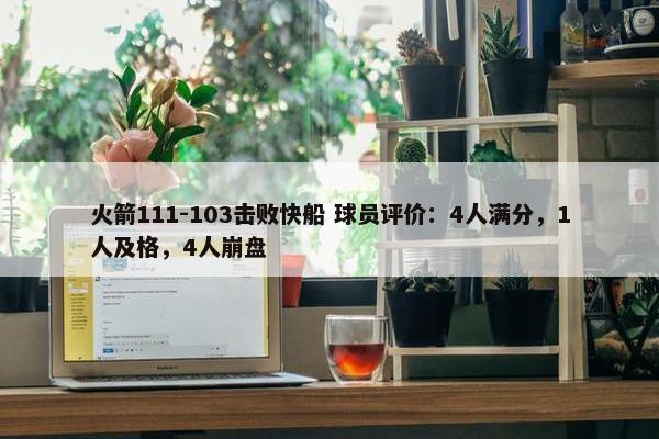 火箭111-103击败快船 球员评价：4人满分，1人及格，4人崩盘