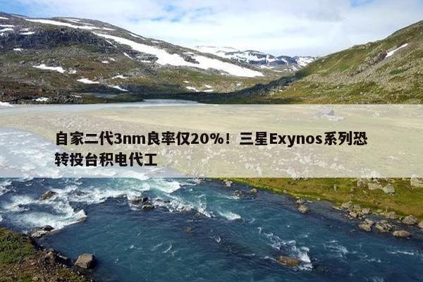 自家二代3nm良率仅20%！三星Exynos系列恐转投台积电代工