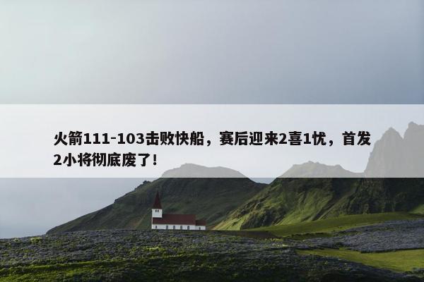 火箭111-103击败快船，赛后迎来2喜1忧，首发2小将彻底废了！