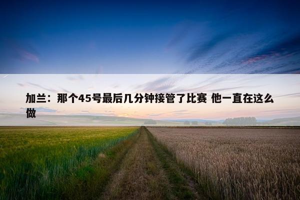 加兰：那个45号最后几分钟接管了比赛 他一直在这么做